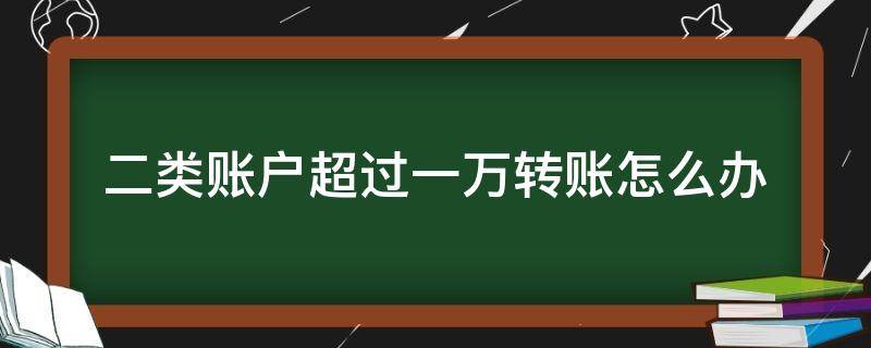 二类账户超过一万转账怎么办（给二类账户转账超过1万多久退回）