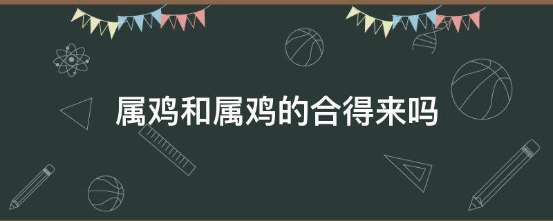 属鸡和属鸡的合得来吗 属鸡跟属鸡的合得来吗