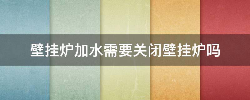 壁挂炉加水需要关闭壁挂炉吗（壁挂炉上水需要关闭壁挂炉吗）