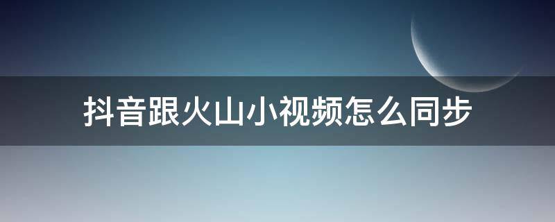 抖音跟火山小视频怎么同步 抖音和火山的视频怎么同步