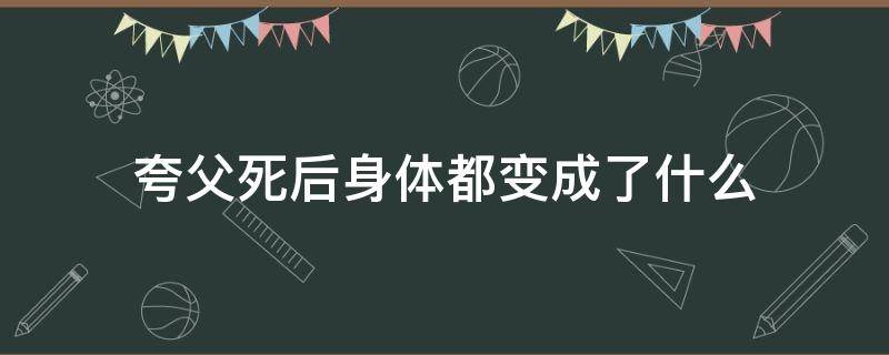 夸父死后身体都变成了什么（夸父死后化为了什么）