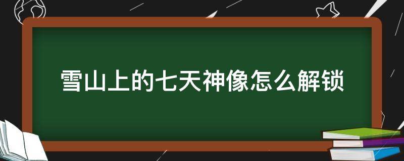 雪山上的七天神像怎么解锁 雪山地图的七天神像怎么解锁