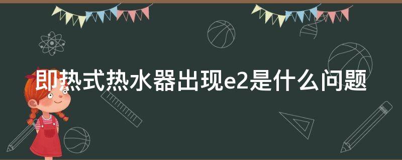 即热式热水器出现e2是什么问题 即热式电热水器出现e2指示是什么故障