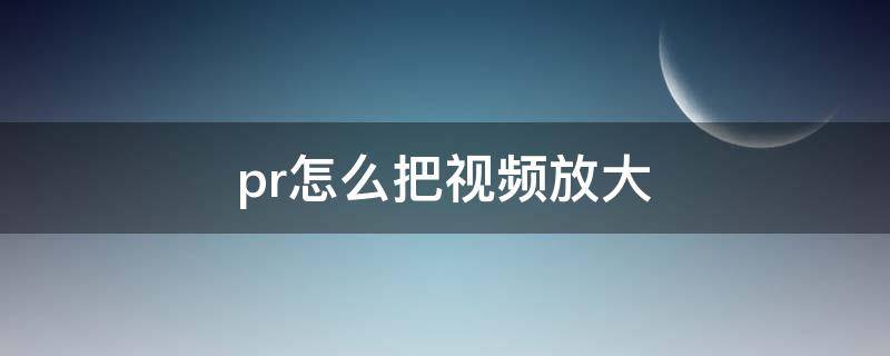 pr怎么把视频放大（pr怎么把视频放大而且保持比例）