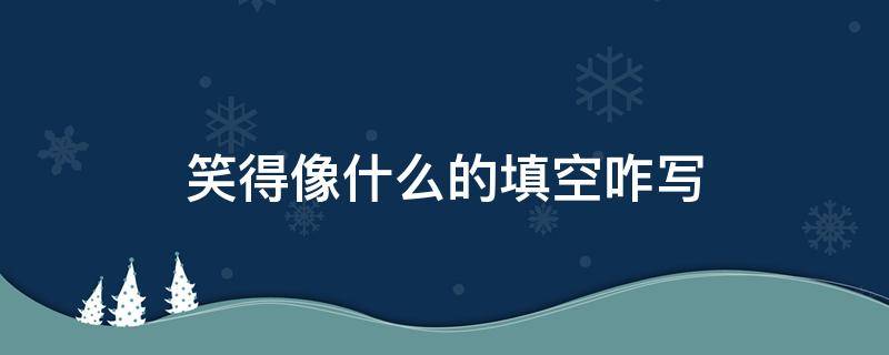 笑得像什么的填空咋写 笑得像什么填空词语