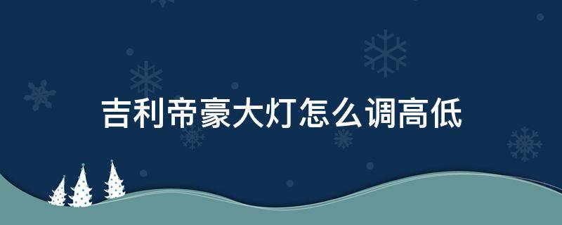 吉利帝豪大灯怎么调高低 帝豪的大灯太低怎么调