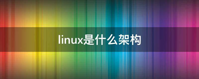 linux是什么架构（linux体系架构分为）