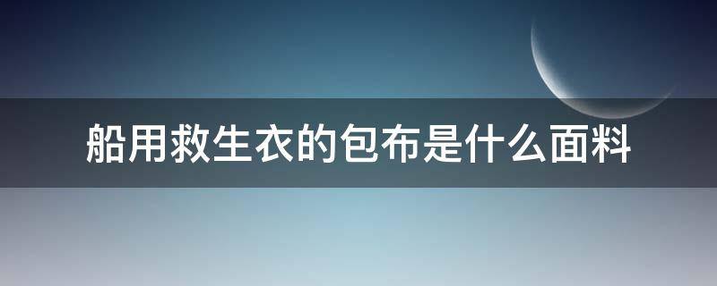 船用救生衣的包布是什么面料 船用救生衣主要有