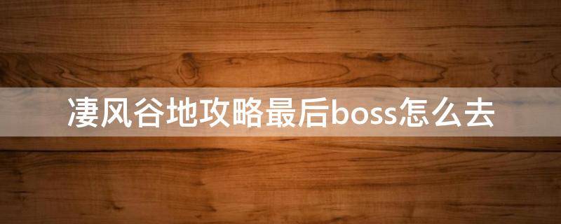 凄风谷地攻略最后boss怎么去 凄风谷地攻略最后boss怎么过去