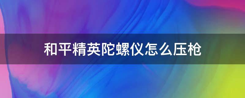 和平精英陀螺仪怎么压枪（和平精英陀螺仪怎么压枪教学视频）