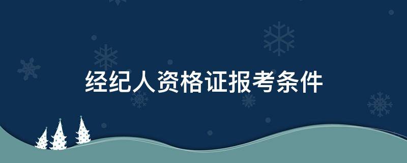 经纪人资格证报考条件 房地产经纪人资格证报考条件