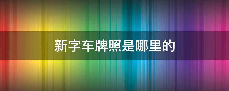 新字车牌照是哪里的 车牌照新字头是哪里的