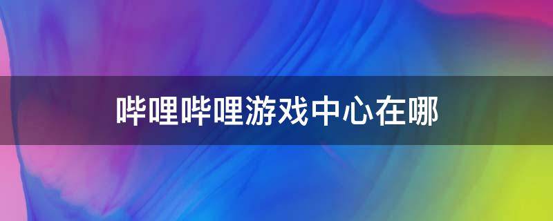 哔哩哔哩游戏中心在哪（哔哩哔哩游戏中心在哪打开）