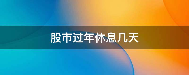 股市过年休息几天（股市过年休息几天2022）