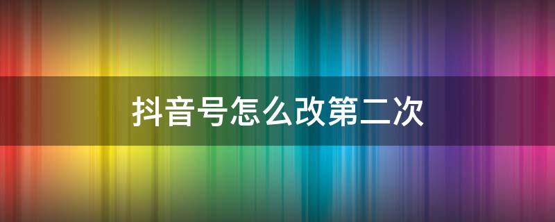 抖音号怎么改第二次（抖音号怎么改第二次名字）