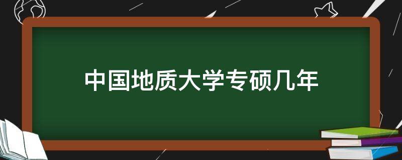 中国地质大学专硕几年（中国地质大学专硕读几年）