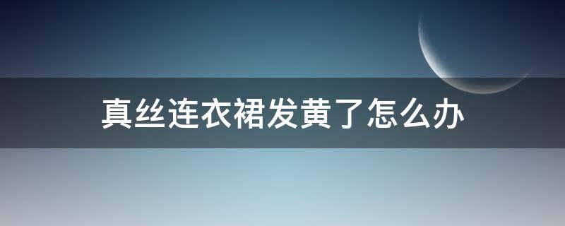 真丝连衣裙发黄了怎么办（白色真丝的连衣裙发黄了怎么办）