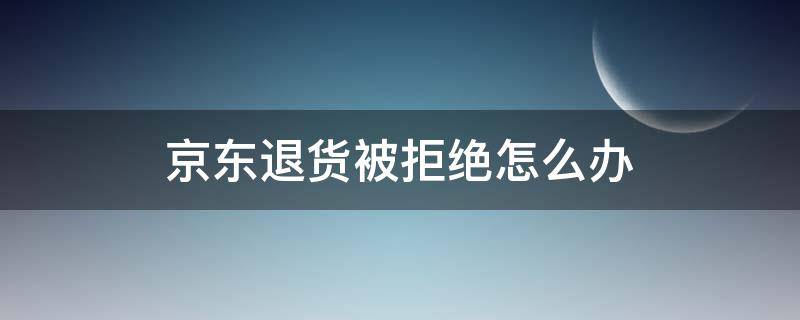 京东退货被拒绝怎么办（京东拒不退货）