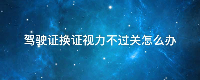 驾驶证换证视力不过关怎么办（驾驶证换证时视力不过关怎么办?）