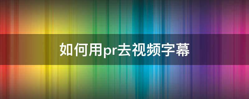 如何用pr去视频字幕（pr去视频字幕怎么弄）