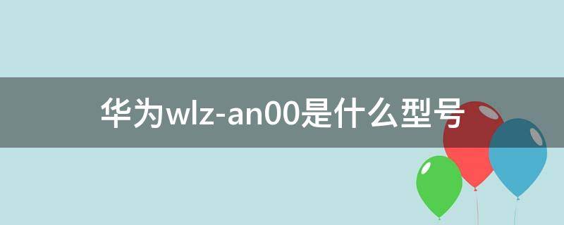 华为wlz-an00是什么型号（华为wlzan00是什么型号手机）