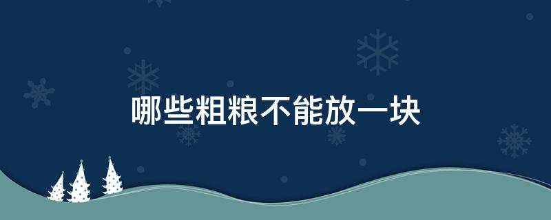 哪些粗粮不能放一块（粗粮混在一起有禁忌吗）