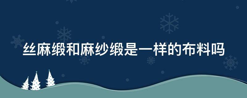 丝麻缎和麻纱缎是一样的布料吗 丝麻缎优缺点