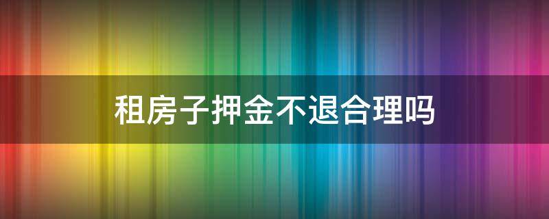 租房子押金不退合理吗（租房子押金不退合法吗?）