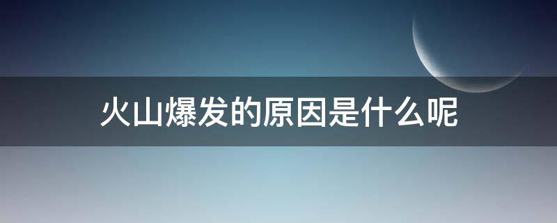 火山爆发的原因是什么呢 火山爆发的真正原因是什么