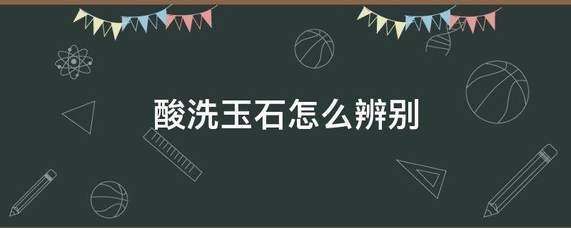 酸洗玉石怎么辨别 玉石酸洗是怎么回事儿