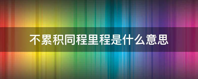 不累积同程里程是什么意思（买机票不累积同程里程是什么意思）