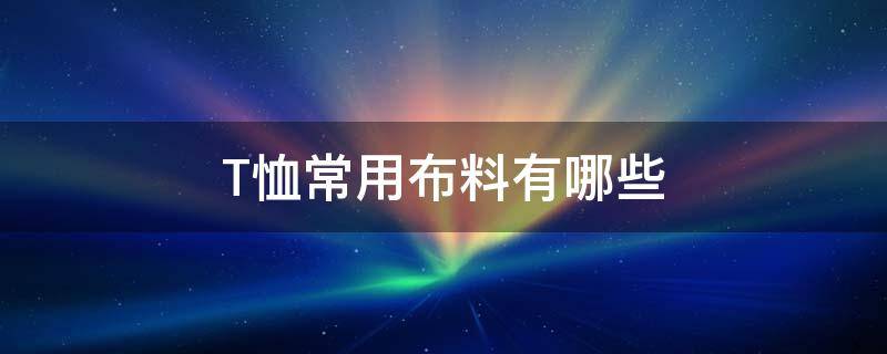 T恤常用布料有哪些（t恤衫一般用哪种布料）