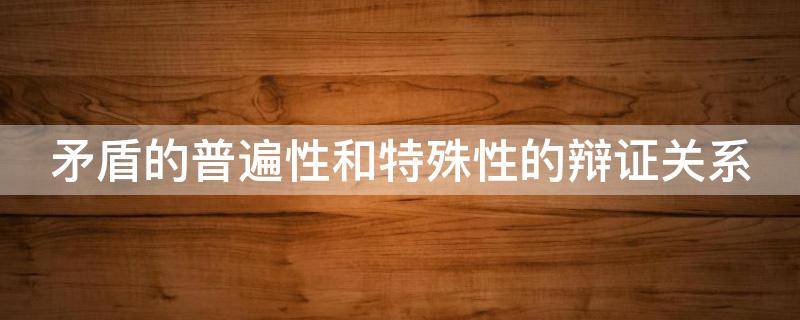 矛盾的普遍性和特殊性的辩证关系 矛盾的普遍性和特殊性的辩证关系方法论