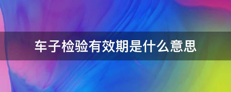 车子检验有效期是什么意思（轿车检验有效期是什么意思）