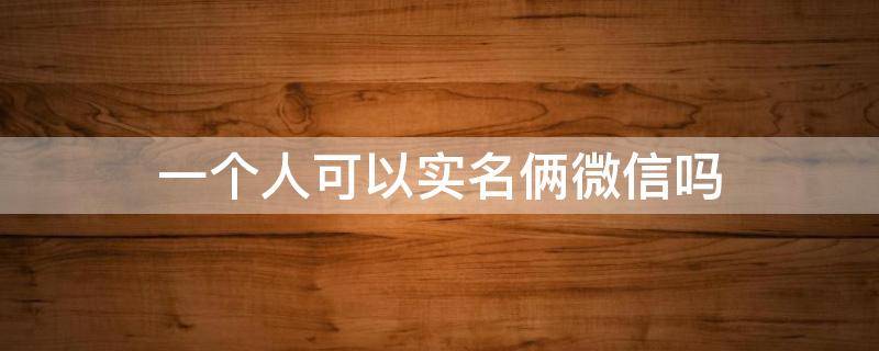 一个人可以实名俩微信吗 一个人能实名两个微信