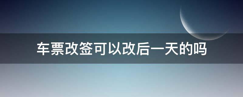 车票改签可以改后一天的吗（车票改签能改后一天吗）