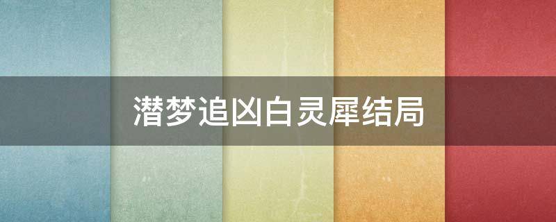 潜梦追凶白灵犀结局 潜梦追凶白灵犀和谁在一起了