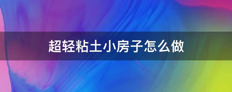 超轻粘土小房子怎么做 超轻粘土做小房子 步骤