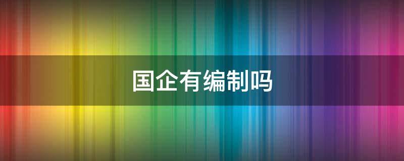 国企有编制吗 央企有编制吗