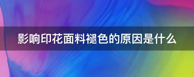 影响印花面料褪色的原因是什么 影响印花面料褪色的原因是什么意思