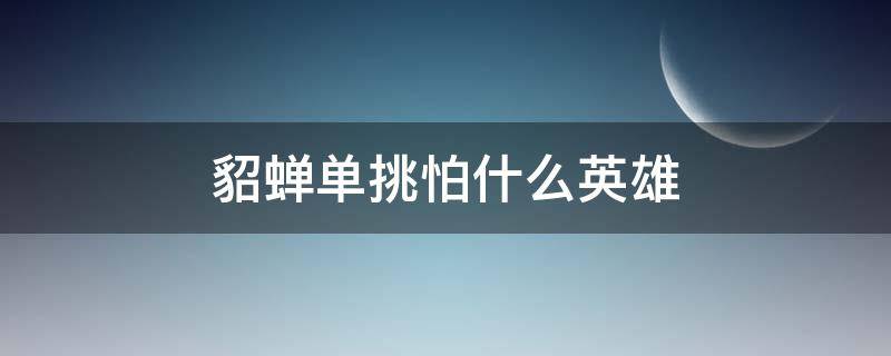 貂蝉单挑怕什么英雄 貂蝉怕哪些英雄单挑