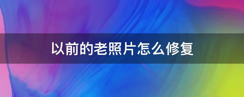 以前的老照片怎么修复（以前的老照片怎么修复头发）