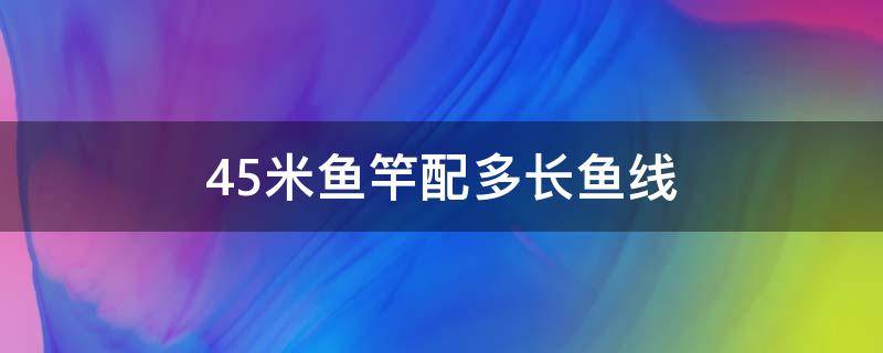 4.5米鱼竿配多长鱼线（4.5米的鱼竿配几米的线）