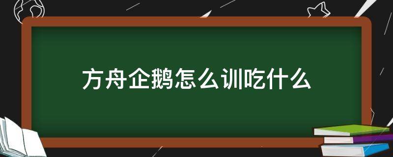 方舟企鹅怎么训吃什么（方舟企鹅怎么驯服吃什么）