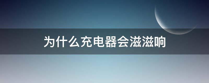 为什么充电器会滋滋响（为什么充电器会滋滋响怎么办）