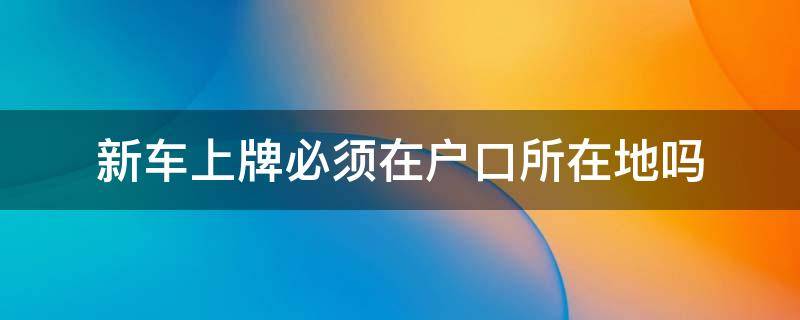 新车上牌必须在户口所在地吗 车落户上牌要去户口所在地吗