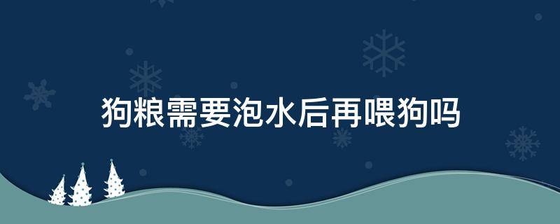 狗粮需要泡水后再喂狗吗（狗粮喂的时候需要泡水吗）