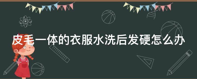 皮毛一体的衣服水洗后发硬怎么办 皮毛一体水洗后变硬缩水怎么解决