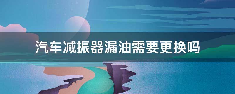 汽车减振器漏油需要更换吗 轿车减震器漏油了是不是必须要换