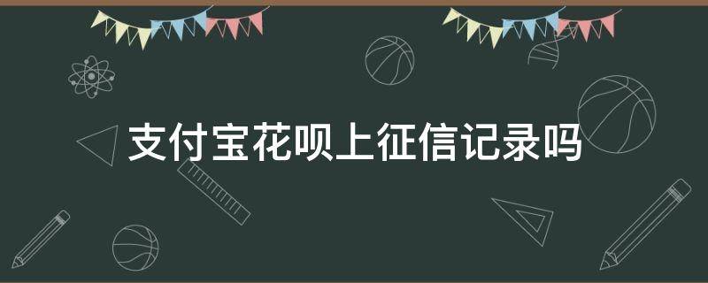 支付宝花呗上征信记录吗 支付宝花呗使用记录上征信吗